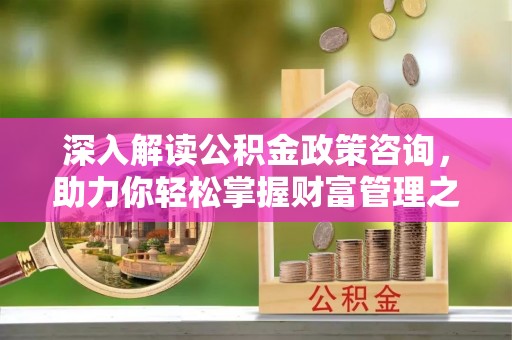 左云深入解读公积金政策咨询，助力你轻松掌握财富管理之道