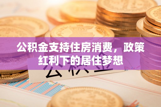 左云公积金支持住房消费，政策红利下的居住梦想