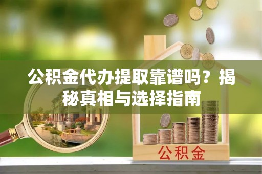 左云公积金代办提取靠谱吗？揭秘真相与选择指南