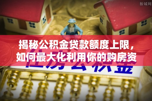 左云揭秘公积金贷款额度上限，如何最大化利用你的购房资金？