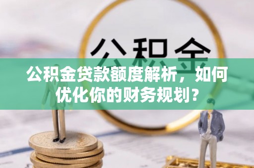 左云公积金贷款额度解析，如何优化你的财务规划？