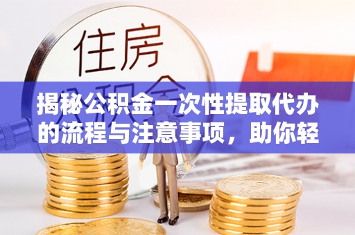 左云揭秘公积金一次性提取代办的流程与注意事项，助你轻松搞定财务规划