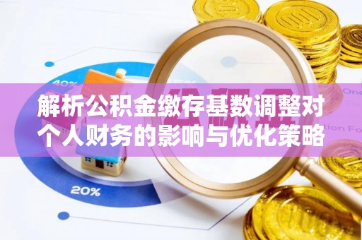 左云解析公积金缴存基数调整对个人财务的影响与优化策略