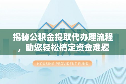 左云揭秘公积金提取代办理流程，助您轻松搞定资金难题