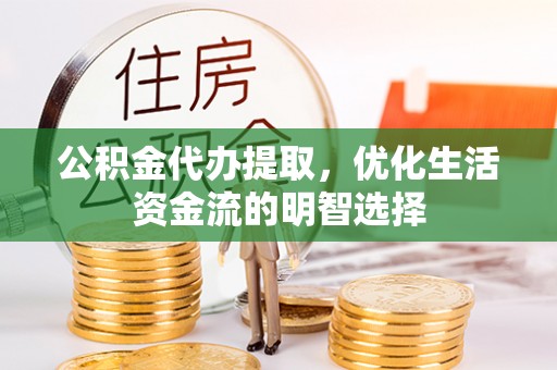 左云公积金代办提取，优化生活资金流的明智选择