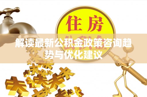 左云解读最新公积金政策咨询趋势与优化建议