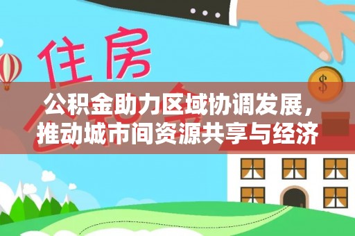 左云公积金助力区域协调发展，推动城市间资源共享与经济均衡发展