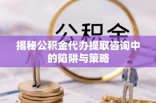 左云揭秘公积金代办提取咨询中的陷阱与策略