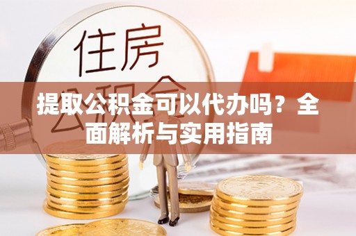 左云提取公积金可以代办吗？全面解析与实用指南