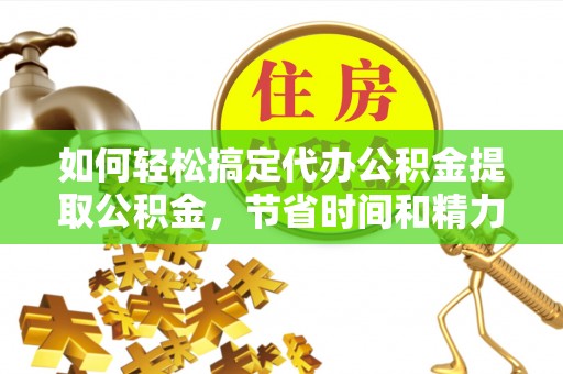 左云如何轻松搞定代办公积金提取公积金，节省时间和精力的秘密武器