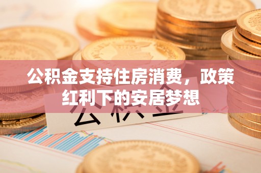 左云公积金支持住房消费，政策红利下的安居梦想