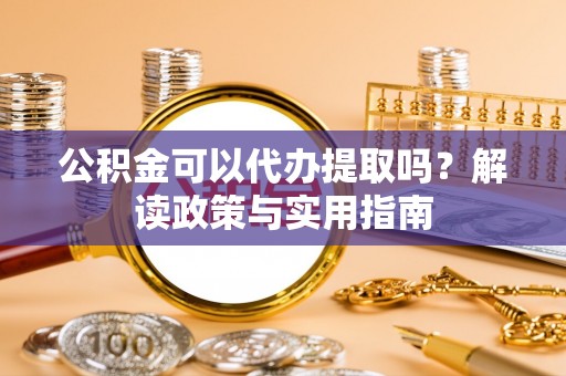左云公积金可以代办提取吗？解读政策与实用指南