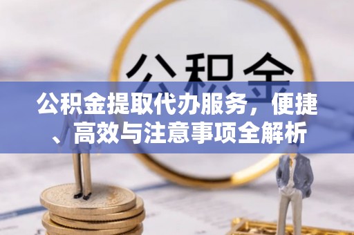 左云公积金提取代办服务，便捷、高效与注意事项全解析