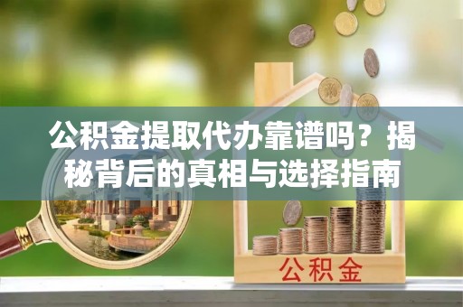 左云公积金提取代办靠谱吗？揭秘背后的真相与选择指南