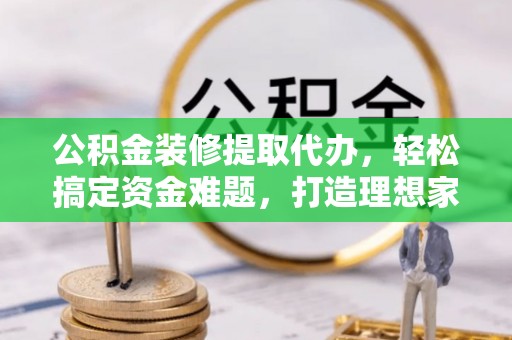 左云公积金装修提取代办，轻松搞定资金难题，打造理想家居
