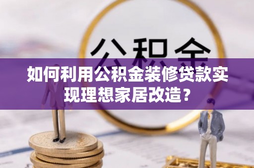 左云如何利用公积金装修贷款实现理想家居改造？