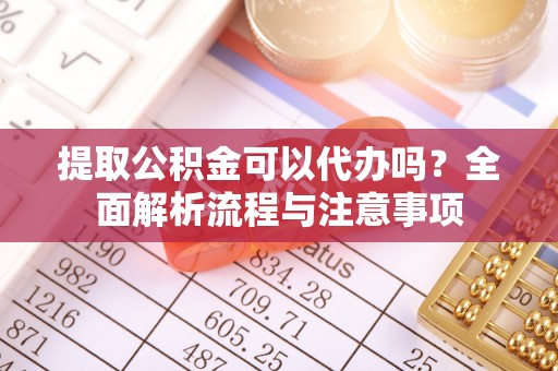 左云提取公积金可以代办吗？全面解析流程与注意事项
