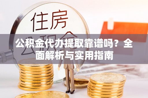 左云公积金代办提取靠谱吗？全面解析与实用指南