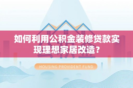 左云如何利用公积金装修贷款实现理想家居改造？