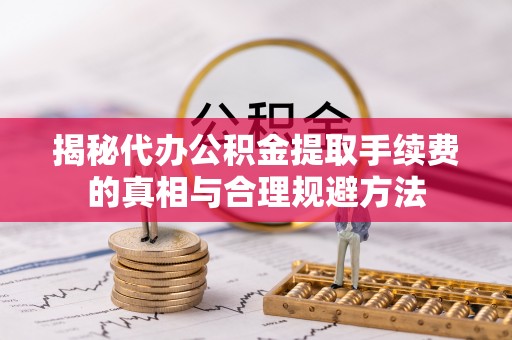 左云揭秘代办公积金提取手续费的真相与合理规避方法