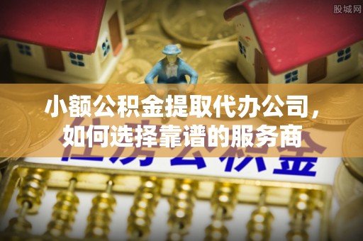 左云小额公积金提取代办公司，如何选择靠谱的服务商