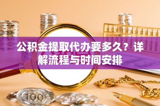 左云公积金提取代办要多久？详解流程与时间安排