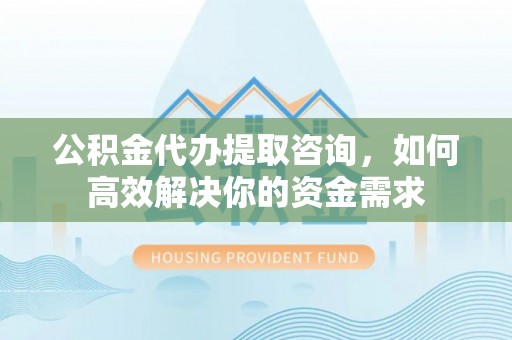 左云公积金代办提取咨询，如何高效解决你的资金需求