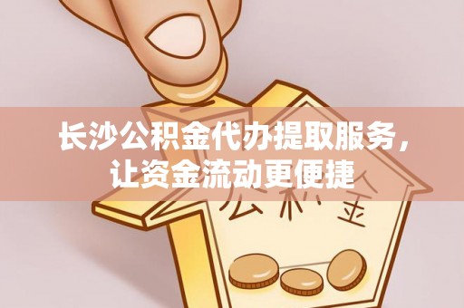 左云长沙公积金代办提取服务，让资金流动更便捷