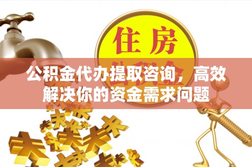 左云公积金代办提取咨询，高效解决你的资金需求问题