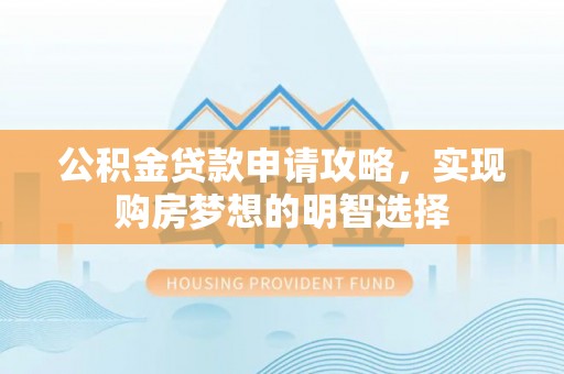 左云公积金贷款申请攻略，实现购房梦想的明智选择