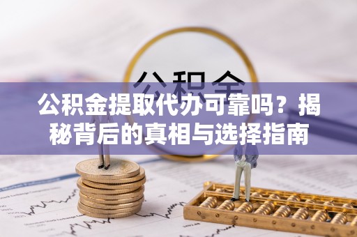 左云公积金提取代办可靠吗？揭秘背后的真相与选择指南