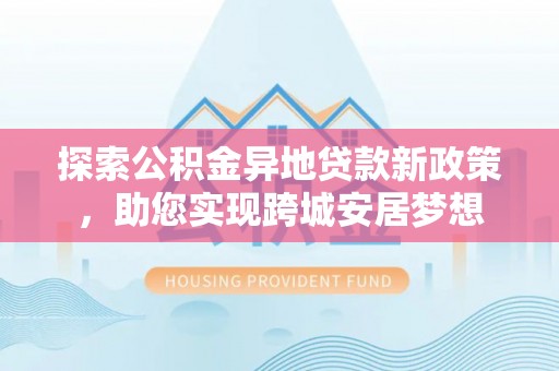 左云探索公积金异地贷款新政策，助您实现跨城安居梦想