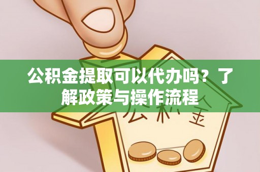 左云公积金提取可以代办吗？了解政策与操作流程