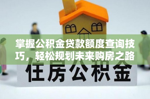 左云掌握公积金贷款额度查询技巧，轻松规划未来购房之路