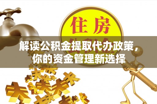 左云解读公积金提取代办政策，你的资金管理新选择