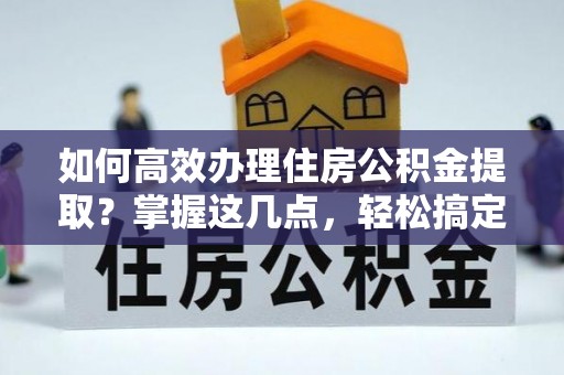 左云如何高效办理住房公积金提取？掌握这几点，轻松搞定！