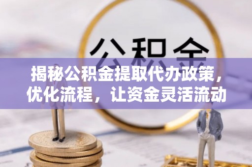 左云揭秘公积金提取代办政策，优化流程，让资金灵活流动