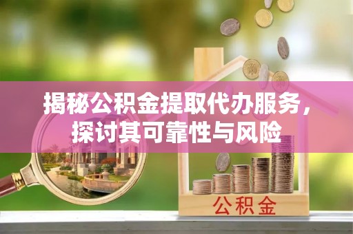 左云揭秘公积金提取代办服务，探讨其可靠性与风险