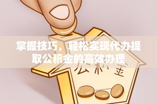左云掌握技巧，轻松实现代办提取公积金的高效办理