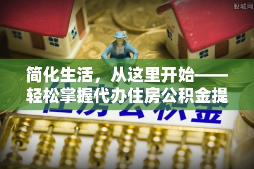 左云简化生活，从这里开始——轻松掌握代办住房公积金提取全流程