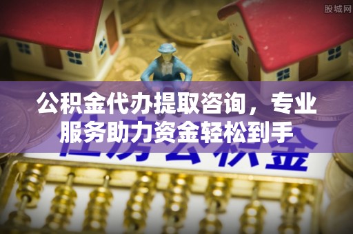 左云公积金代办提取咨询，专业服务助力资金轻松到手