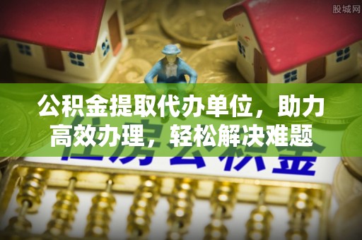 左云公积金提取代办单位，助力高效办理，轻松解决难题