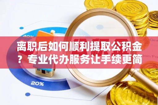 左云离职后如何顺利提取公积金？专业代办服务让手续更简单