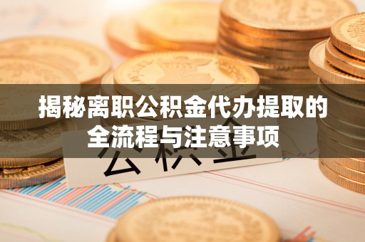 左云揭秘离职公积金代办提取的全流程与注意事项