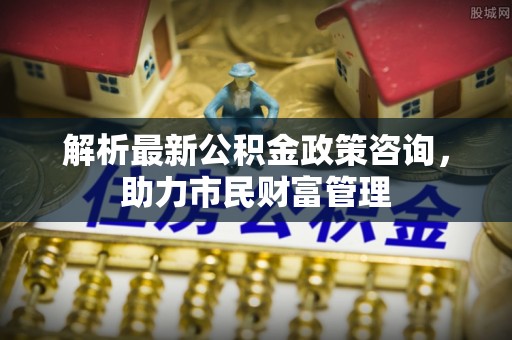左云解析最新公积金政策咨询，助力市民财富管理