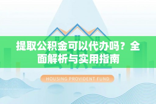 左云提取公积金可以代办吗？全面解析与实用指南