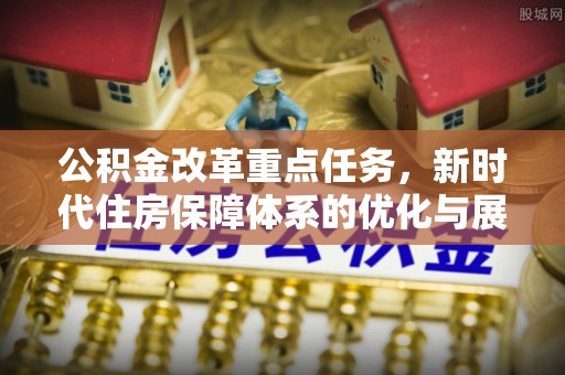 左云公积金改革重点任务，新时代住房保障体系的优化与展望