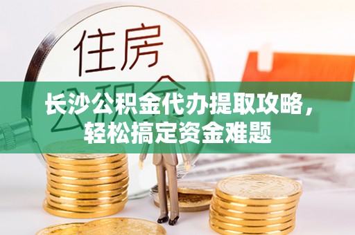 左云长沙公积金代办提取攻略，轻松搞定资金难题
