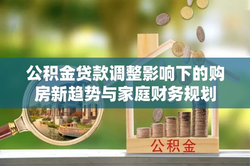 左云公积金贷款调整影响下的购房新趋势与家庭财务规划