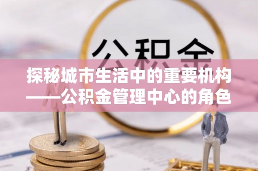 左云探秘城市生活中的重要机构——公积金管理中心的角色与意义